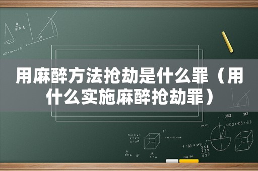 用麻醉方法搶劫是什么罪（用什么實施麻醉搶劫罪）