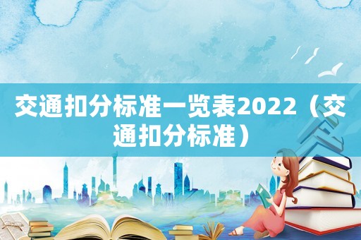 交通扣分標(biāo)準(zhǔn)一覽表2022（交通扣分標(biāo)準(zhǔn)）