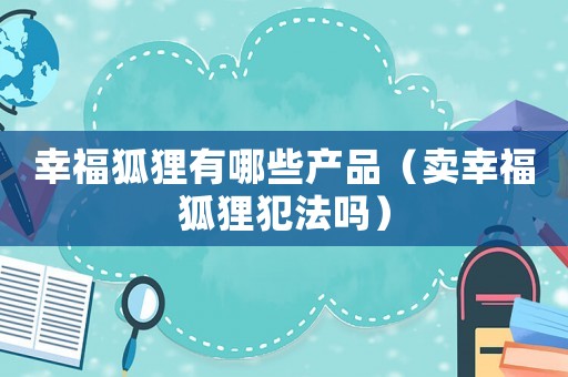 幸福狐貍有哪些產品（賣幸福狐貍犯法嗎）