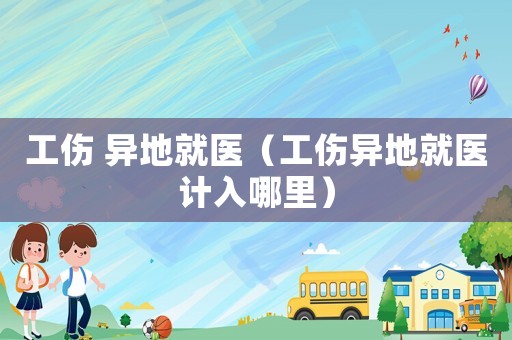 工傷 異地就醫（工傷異地就醫計入哪里）