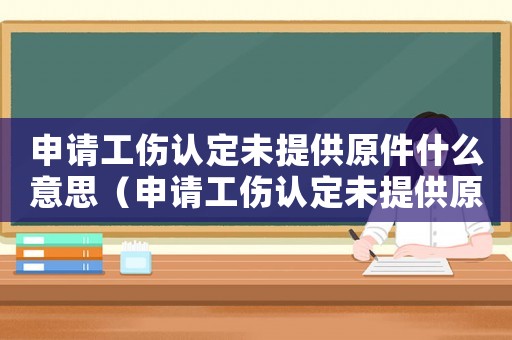 申請工傷認(rèn)定未提供原件什么意思（申請工傷認(rèn)定未提供原件）