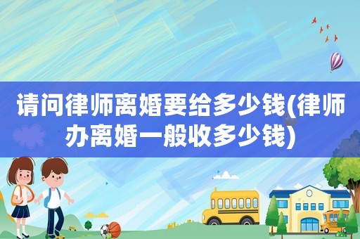 請問律師離婚要給多少錢(律師辦離婚一般收多少錢)