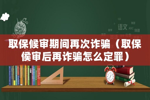 取保候審期間再次詐騙（取保侯審后再詐騙怎么定罪）
