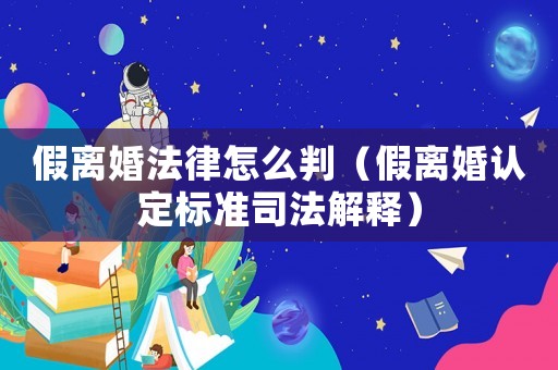 假離婚法律怎么判（假離婚認定標準司法解釋）
