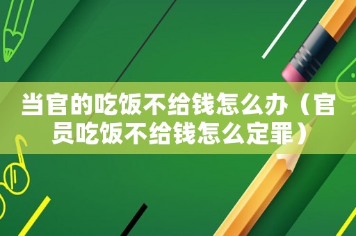 當官的吃飯不給錢怎么辦（官員吃飯不給錢怎么定罪）