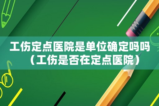 工傷定點醫(yī)院是單位確定嗎嗎（工傷是否在定點醫(yī)院）
