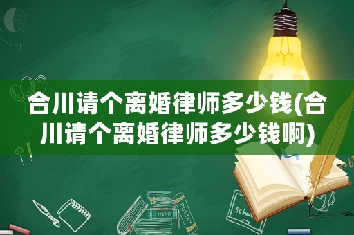 合川請個離婚律師多少錢(合川請個離婚律師多少錢啊)