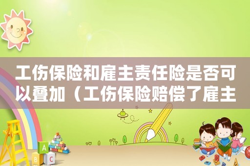 工傷保險和雇主責任險是否可以疊加（工傷保險賠償了雇主責任還賠嗎）