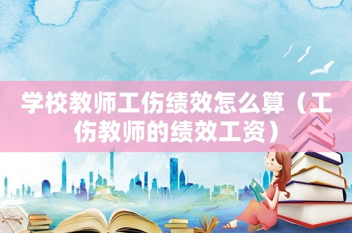 學校教師工傷績效怎么算（工傷教師的績效工資）
