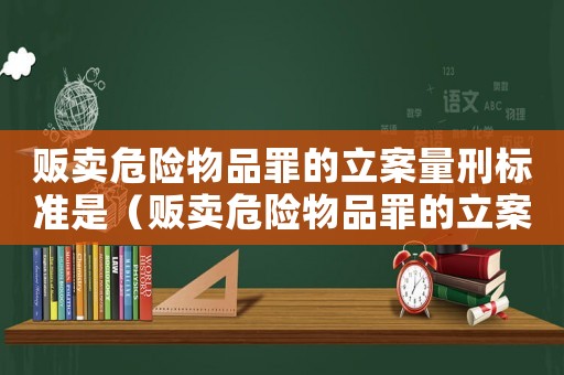販賣危險物品罪的立案量刑標準是（販賣危險物品罪的立案量刑標準）
