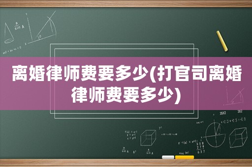 離婚律師費要多少(打官司離婚律師費要多少)