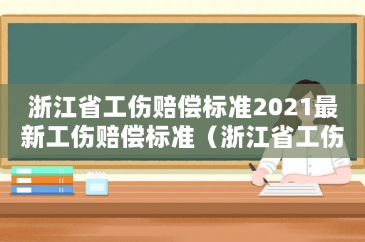 浙江省工傷賠償標(biāo)準(zhǔn)2021最新工傷賠償標(biāo)準(zhǔn)（浙江省工傷賠償標(biāo)準(zhǔn)表）
