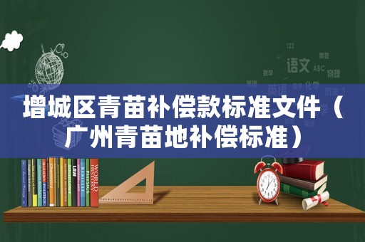 增城區(qū)青苗補(bǔ)償款標(biāo)準(zhǔn)文件（廣州青苗地補(bǔ)償標(biāo)準(zhǔn)）
