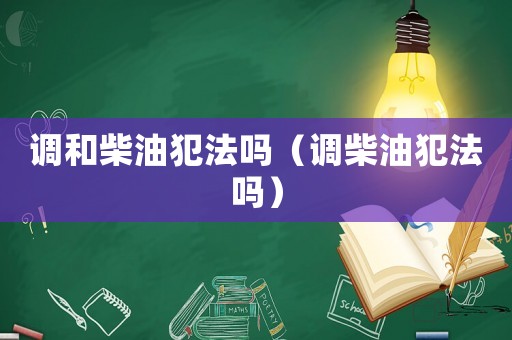 調(diào)和柴油犯法嗎（調(diào)柴油犯法嗎）