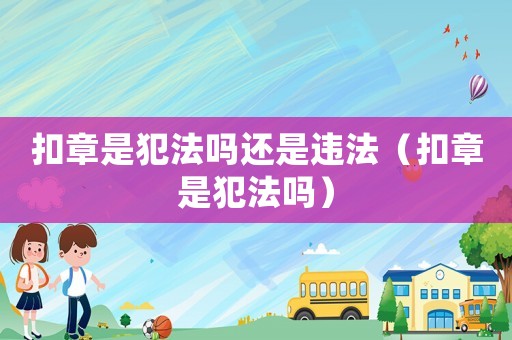 扣章是犯法嗎還是違法（扣章是犯法嗎）