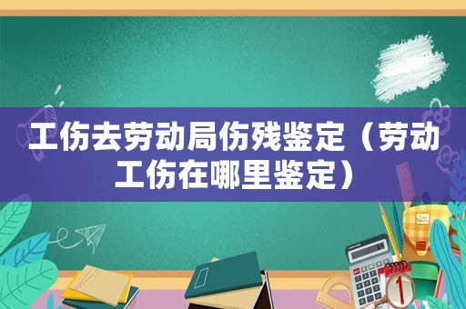 工傷去勞動局傷殘鑒定（勞動工傷在哪里鑒定）