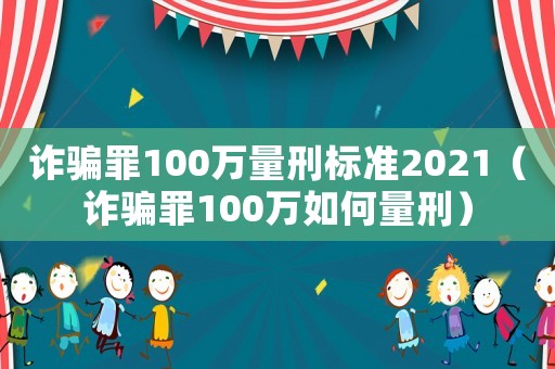詐騙罪100萬量刑標準2021（詐騙罪100萬如何量刑）