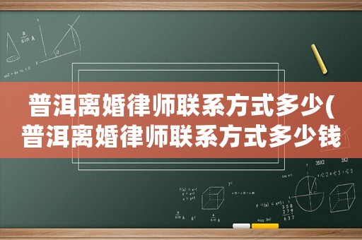 普洱離婚律師聯系方式多少(普洱離婚律師聯系方式多少錢一個月)