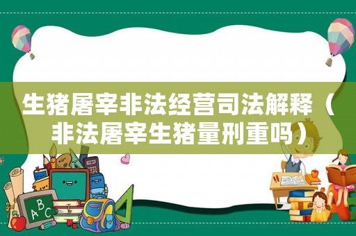 生豬屠宰非法經營司法解釋（非法屠宰生豬量刑重嗎）