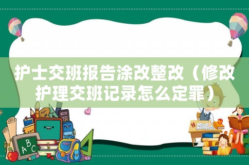 護士交班報告涂改整改（修改護理交班記錄怎么定罪）