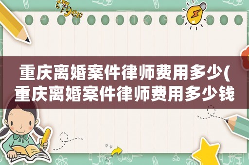 重慶離婚案件律師費用多少(重慶離婚案件律師費用多少錢)
