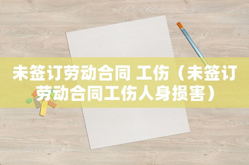 未簽訂勞動合同 工傷（未簽訂勞動合同工傷人身損害）