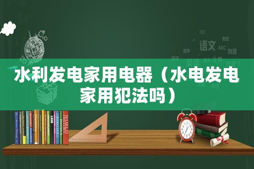水利發電家用電器（水電發電家用犯法嗎）