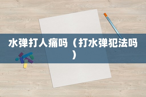 水彈打人痛嗎（打水彈犯法嗎）