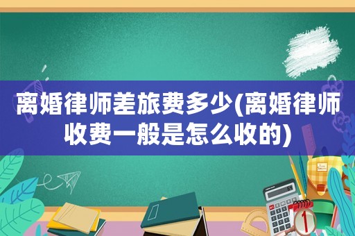離婚律師差旅費多少(離婚律師收費一般是怎么收的)