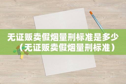 無證販賣假煙量刑標(biāo)準(zhǔn)是多少（無證販賣假煙量刑標(biāo)準(zhǔn)）