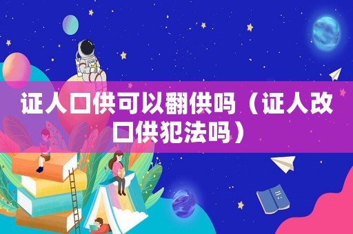 證人口供可以翻供嗎（證人改口供犯法嗎）