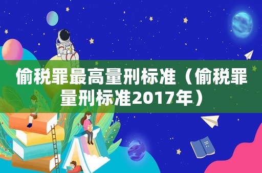 偷稅罪最高量刑標準（偷稅罪量刑標準2017年）