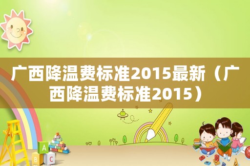 廣西降溫費標準2015最新（廣西降溫費標準2015）