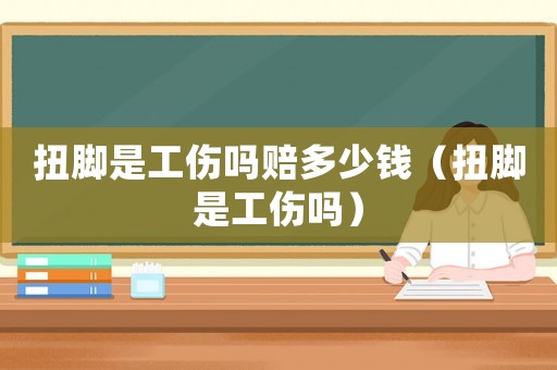 扭腳是工傷嗎賠多少錢（扭腳是工傷嗎）