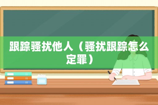 跟蹤騷擾他人（騷擾跟蹤怎么定罪）