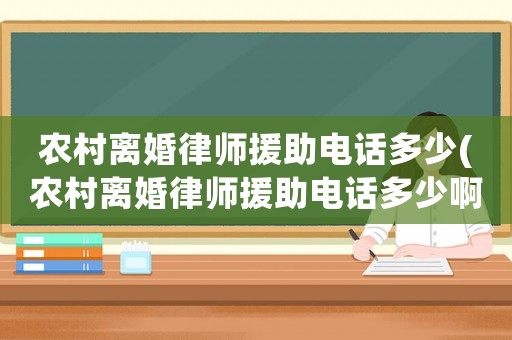 農村離婚律師援助電話多少(農村離婚律師援助電話多少啊)