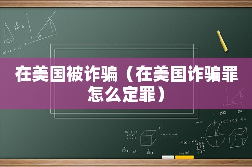 在美國被詐騙（在美國詐騙罪怎么定罪）