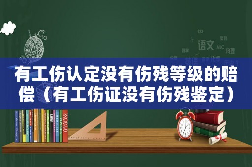 有工傷認定沒有傷殘等級的賠償（有工傷證沒有傷殘鑒定）