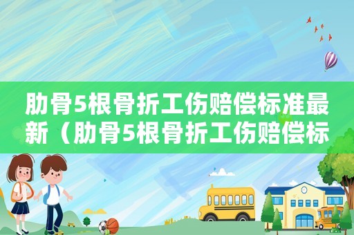 肋骨5根骨折工傷賠償標準最新（肋骨5根骨折工傷賠償標準）