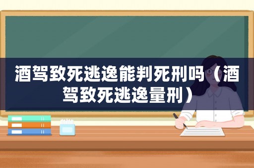 酒駕致死逃逸能判死刑嗎（酒駕致死逃逸量刑）