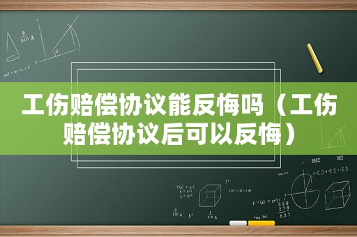 工傷賠償協議能反悔嗎（工傷賠償協議后可以反悔）