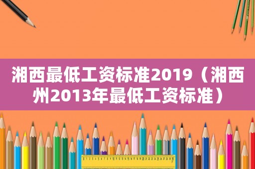 湘西最低工資標準2019（湘西州2013年最低工資標準）