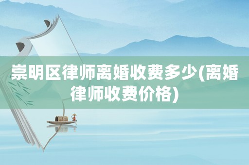 崇明區律師離婚收費多少(離婚律師收費價格)