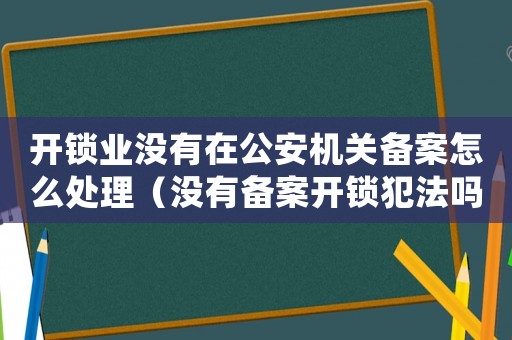 開鎖業沒有在公安機關備案怎么處理（沒有備案開鎖犯法嗎）
