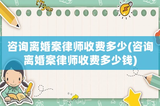 咨詢離婚案律師收費(fèi)多少(咨詢離婚案律師收費(fèi)多少錢)