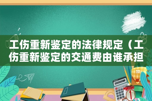 工傷重新鑒定的法律規(guī)定（工傷重新鑒定的交通費(fèi)由誰承擔(dān)）