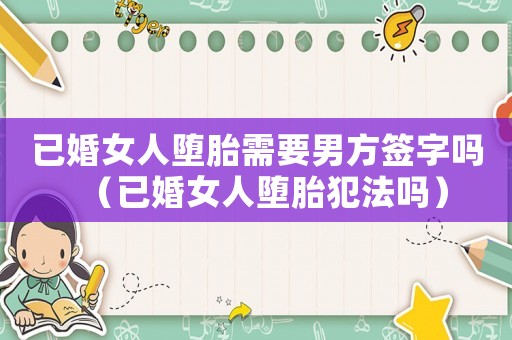 已婚女人墮胎需要男方簽字嗎（已婚女人墮胎犯法嗎）