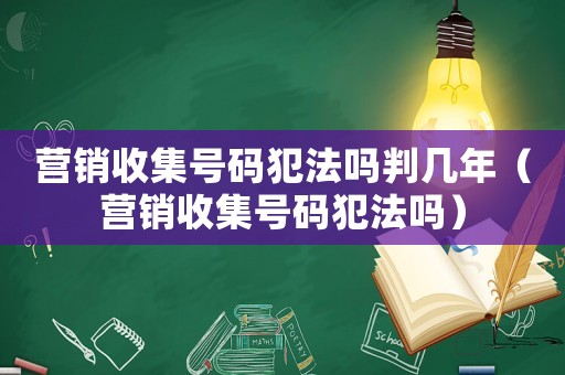 營銷收集號碼犯法嗎判幾年（營銷收集號碼犯法嗎）