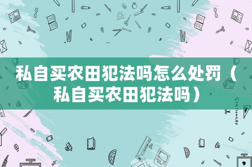 私自買農(nóng)田犯法嗎怎么處罰（私自買農(nóng)田犯法嗎）