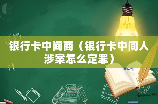 銀行卡中間商（銀行卡中間人涉案怎么定罪）